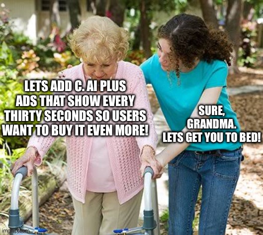 Sure grandma let's get you to bed | Lets Add C. AI Plus Ads that show every thirty seconds so users want to buy it even more! Sure, Grandma.
Lets get you to Bed! | image tagged in sure grandma let's get you to bed | made w/ Imgflip meme maker
