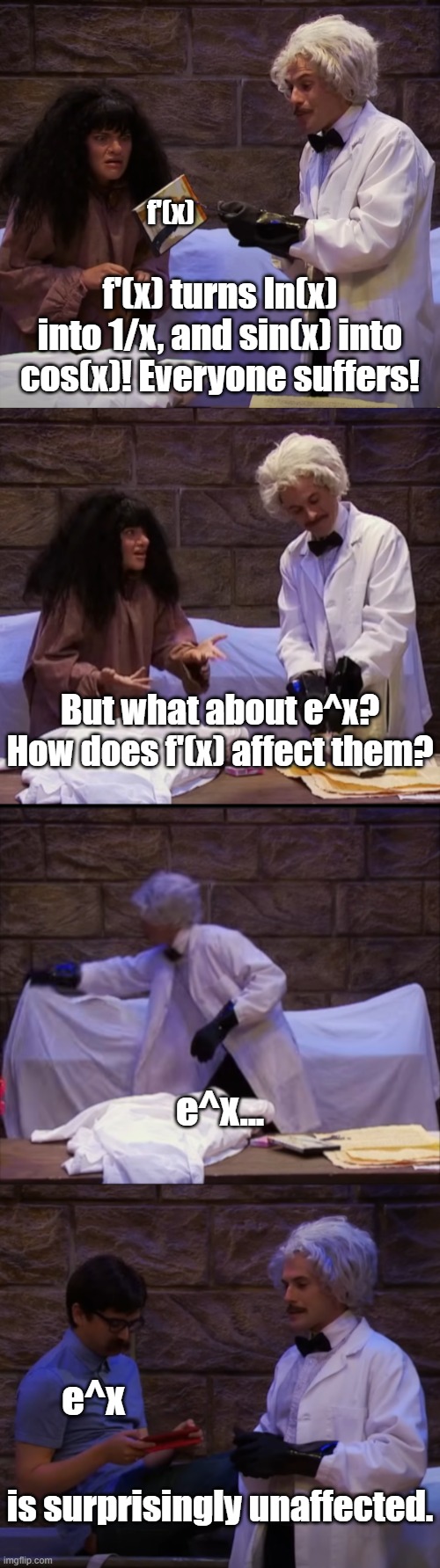 New template! | f'(x); f'(x) turns ln(x) into 1/x, and sin(x) into cos(x)! Everyone suffers! But what about e^x? How does f'(x) affect them? e^x... e^x; is surprisingly unaffected. | image tagged in x are surprisingly unaffected,math | made w/ Imgflip meme maker