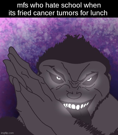 mfs who hate school when its fried cancer tumors for lunch | image tagged in memes | made w/ Imgflip meme maker