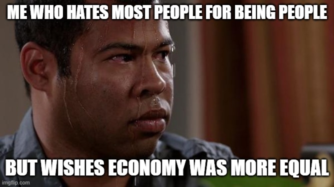 sweating bullets | me who hates most people for being people but wishes economy was more equal | image tagged in sweating bullets | made w/ Imgflip meme maker