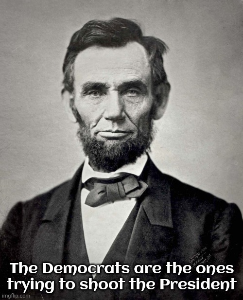 The Democrats are the ones trying to shoot the President | image tagged in abraham lincoln | made w/ Imgflip meme maker