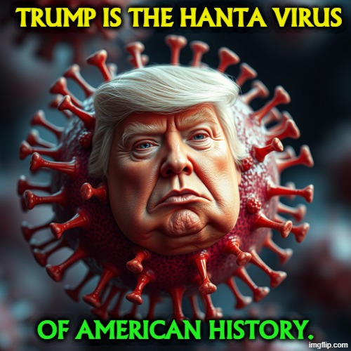 Donald Trump, the Hanta Virus of American History | Trump is the Hanta Virus; of American History. | image tagged in donald trump the hanta virus of american history,trump,hanta virus,america,history,disease | made w/ Imgflip meme maker