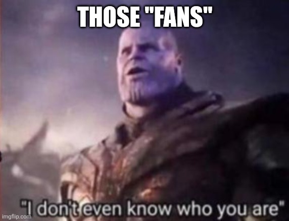 Thanos, I don't even know who you are | Those "fans" | image tagged in thanos i don't even know who you are | made w/ Imgflip meme maker