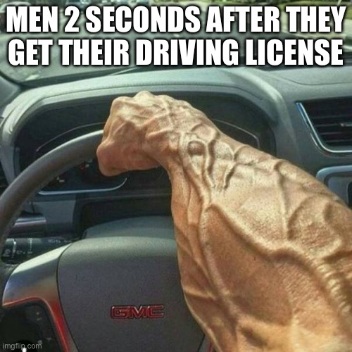 Muscle Arm Driver | Men 2 seconds after they get their driving license | image tagged in muscle arm driver | made w/ Imgflip meme maker