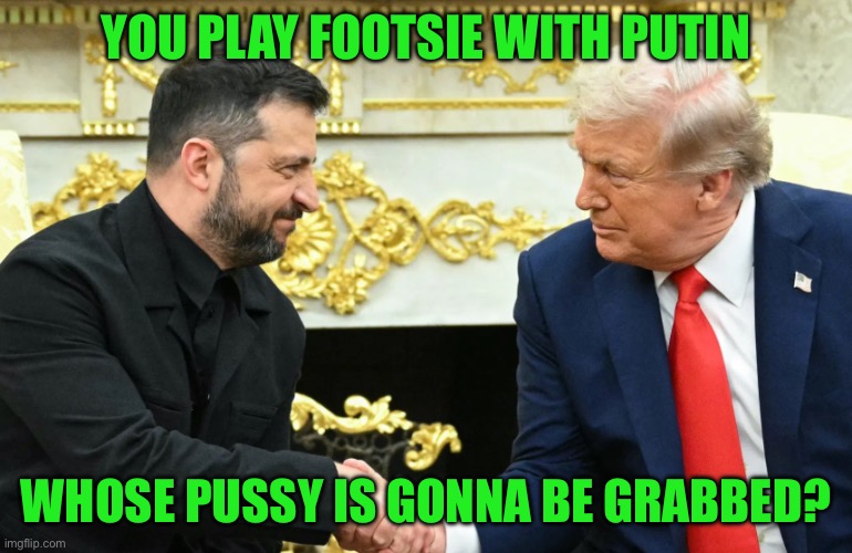 IMG_9026.jpeg | You play footsie with putin; Whose pussy is gonna be grabbed? | image tagged in img_9026 jpeg | made w/ Imgflip meme maker
