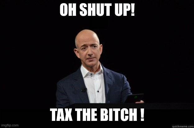 skeptical jeff bezos | Oh shut up! Tax the Bitch ! | image tagged in skeptical jeff bezos | made w/ Imgflip meme maker
