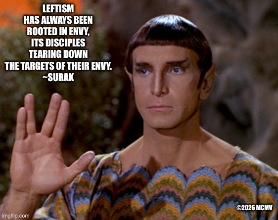 IMG_1939.jpeg | Leftism has always been rooted in envy, its disciples tearing down the targets of their envy.
~Surak; ©2026 mcmv | image tagged in img_1939 jpeg | made w/ Imgflip meme maker