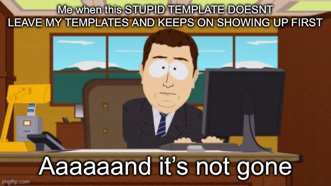 Aaaaand Its Gone | Me when this STUPID TEMPLATE DOESNT LEAVE MY TEMPLATES AND KEEPS ON SHOWING UP FIRST; Aaaaaand it’s not gone | image tagged in memes,aaaaand its gone | made w/ Imgflip meme maker