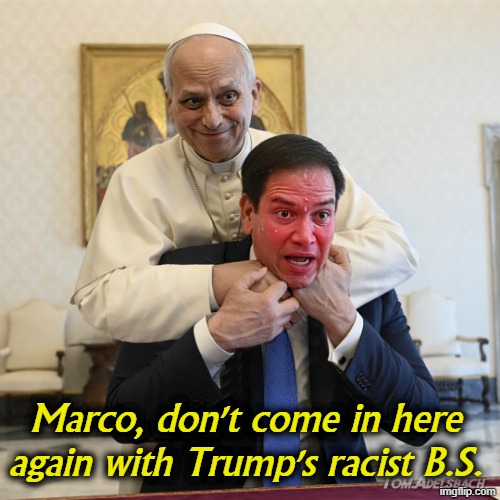 Pope Leo Marco Rubio | Marco, don't come in here again with Trump's racist B.S. | image tagged in pope leo marco rubio,pope,trump,marco rubio,racism,garbage | made w/ Imgflip meme maker