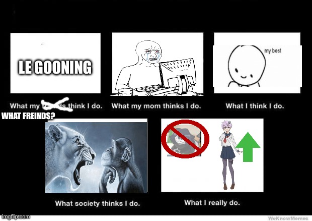 What people think I do | Le gooning; What freinds? | image tagged in 4,four,quatro,vier,3 plus 1 | made w/ Imgflip meme maker
