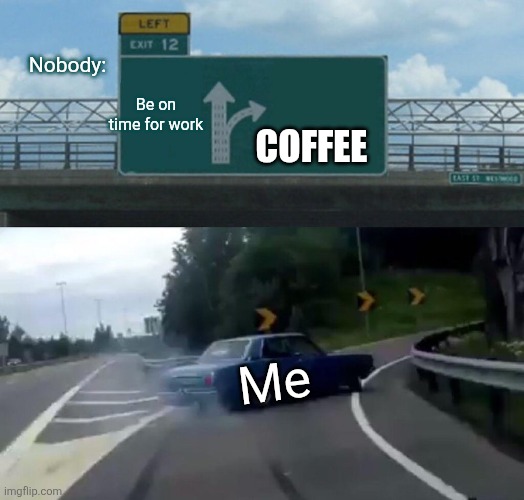 Left Exit 12 Off Ramp | Nobody:; Be on time for work; Coffee; Me | image tagged in memes,left exit 12 off ramp | made w/ Imgflip meme maker