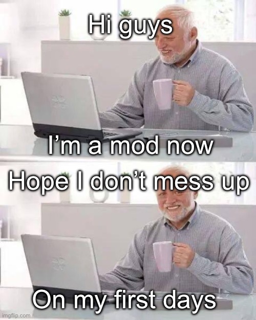 Yippee mod rights | Hi guys; I’m a mod now; Hope I don’t mess up; On my first days | image tagged in memes,hide the pain harold | made w/ Imgflip meme maker