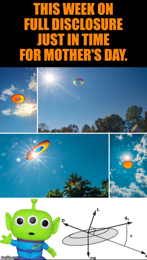 Funny | This week on full disclosure just in time for mother's Day. | image tagged in funny,all right then keep your secrets,us government,politics,leaks,ufos | made w/ Imgflip meme maker