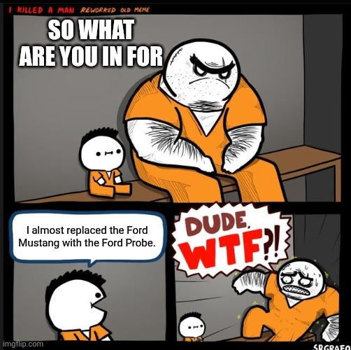 Story of the Ford Probe | So what are you in for; I almost replaced the Ford Mustang with the Ford Probe. | image tagged in srgrafo dude wtf,remix,ford,ford probe,mazda,ford mustang | made w/ Imgflip meme maker