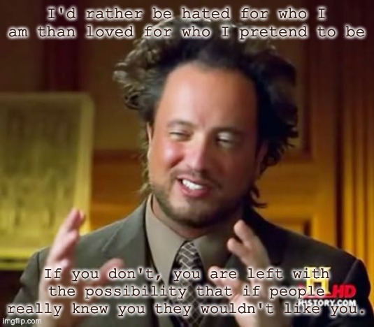 Ancient Aliens Meme | I'd rather be hated for who I am than loved for who I pretend to be; If you don't, you are left with the possibility that if people really knew you they wouldn't like you. | image tagged in memes,ancient aliens | made w/ Imgflip meme maker