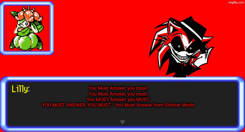 Obligatory Sinister Minds meme (You Must Answer) | You Must Answer, you must.
You Must Answer, you must.
You MUST Answer, you MUST.
YOU MUST ANSWER, YOU MUST. - You Must Answer from Sinister Minds | image tagged in pokemon text box lilly | made w/ Imgflip meme maker