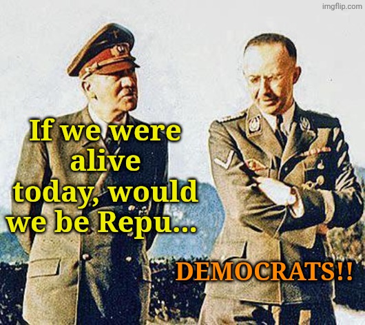 Hitler and Himmler | If we were alive today, would we be Repu... DEMOCRATS!! | image tagged in hitler and himmler | made w/ Imgflip meme maker