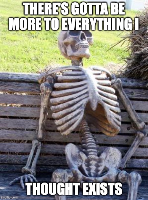 Waiting Skeleton | there's gotta be more to everything i; thought exists | image tagged in memes,waiting skeleton | made w/ Imgflip meme maker