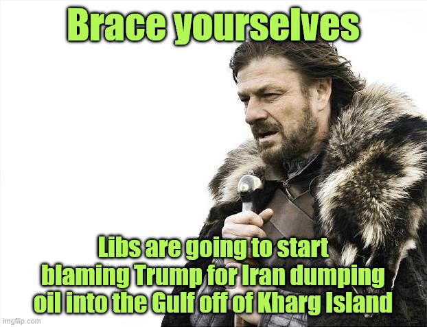 Brace yourselves for the next lib outrage | Brace yourselves; Libs are going to start blaming Trump for Iran dumping oil into the Gulf off of Kharg Island | image tagged in memes,brace yourselves x is coming | made w/ Imgflip meme maker