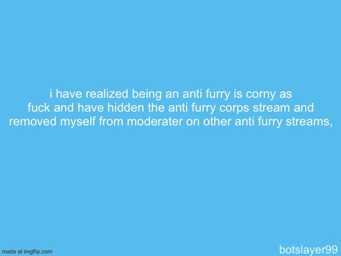 botslayer announcement temp | i have realized being an anti furry is corny as fuck and have hidden the anti furry corps stream and removed myself from moderater on other anti furry streams, | image tagged in botslayer announcement temp | made w/ Imgflip meme maker