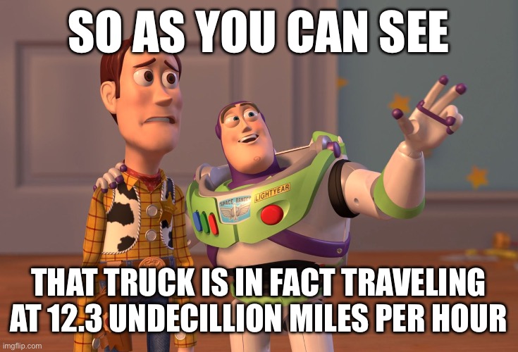 X, X Everywhere Meme | So as you can see; That truck is in fact traveling at 12.3 undecillion miles per hour | image tagged in memes,x x everywhere | made w/ Imgflip meme maker
