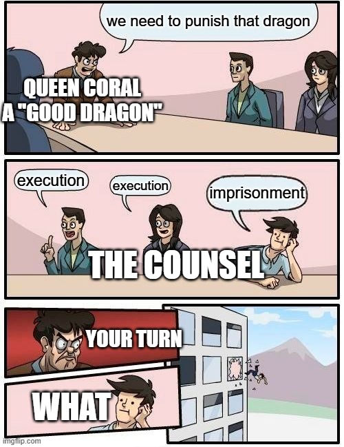 Boardroom Meeting Suggestion | we need to punish that dragon; queen coral a "good dragon"; execution; execution; imprisonment; the counsel; your turn; what | image tagged in memes,boardroom meeting suggestion | made w/ Imgflip meme maker