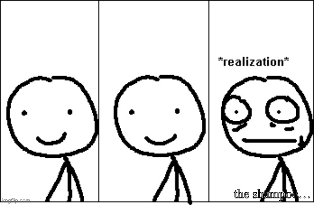 the shampoo… | image tagged in realization | made w/ Imgflip meme maker