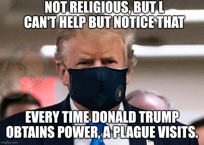 Let them have the Ivermectin this time | Not religious, but l can't help but notice that; every time Donald trump obtains power, a plague visits. | image tagged in trump covid-19 mask,trump unfit unqualified dangerous,donald trump,stable genius,impeach trump | made w/ Imgflip meme maker