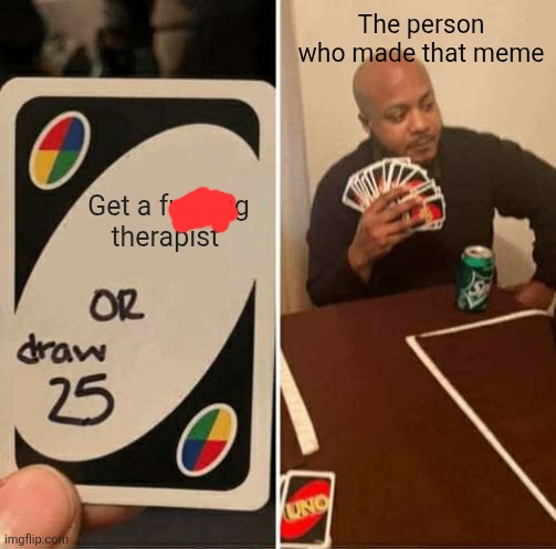 UNO Draw 25 Cards Meme | Get a fucking therapist The person who made that meme | image tagged in memes,uno draw 25 cards | made w/ Imgflip meme maker