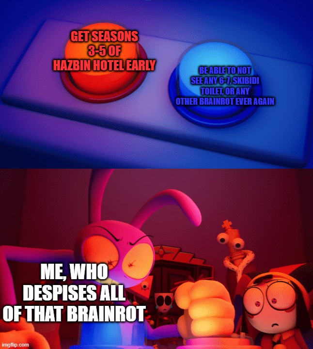 I would rather sacrifice my eyes to that stuff than not be able to wait more than GTA fans waiting for GTA 6 | Get seasons 3-5 of Hazbin Hotel early; Be able to not see any 6-7, skibidi toilet, or any other brainrot ever again; Me, who despises all of that brainrot | image tagged in jax press the red button,hazbin hotel,anti brainrot | made w/ Imgflip meme maker