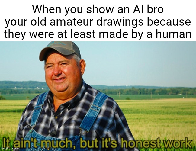 It ain't much, but it's honest work | When you show an AI bro your old amateur drawings because they were at least made by a human | image tagged in it ain't much but it's honest work,ai,ai art,artist | made w/ Imgflip meme maker