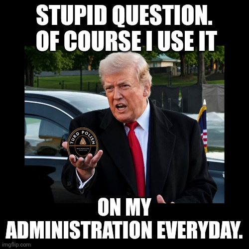 Trump Turd Polish | Stupid question.  Of course I use it; On my administration everyday. | image tagged in trump,cabinet,hegseth,miller,patel | made w/ Imgflip meme maker