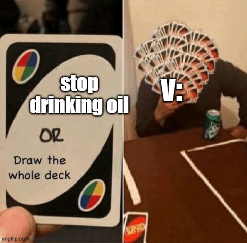UNO Draw The Whole Deck | v:; stop drinking oil | image tagged in uno draw the whole deck | made w/ Imgflip meme maker