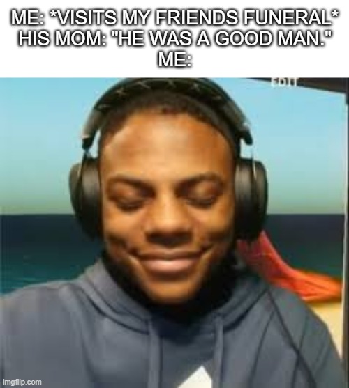Image title | me: *visits my friends funeral*
His mom: "he was a good man."
me: | image tagged in speed trying not to laugh | made w/ Imgflip meme maker