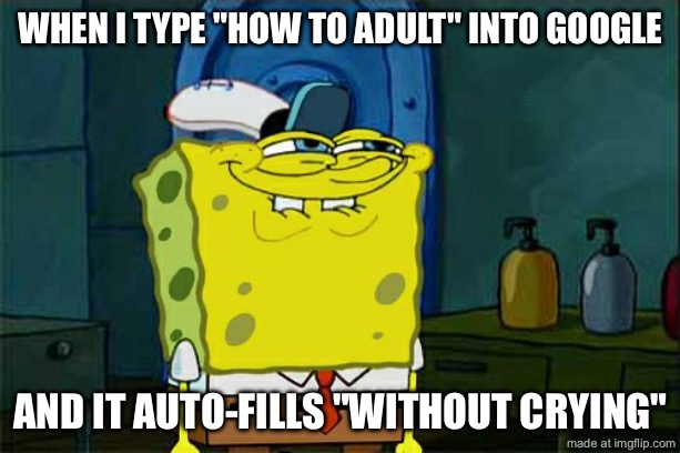 WHEN I TYPE "HOW TO ADULT" INTO GOOGLE; AND IT AUTO-FILLS "WITHOUT CRYING" | WHEN I TYPE "HOW TO ADULT" INTO GOOGLE; AND IT AUTO-FILLS "WITHOUT CRYING" | image tagged in memes,don't you squidward,adulting,adult,existentialism,google | made w/ Imgflip meme maker