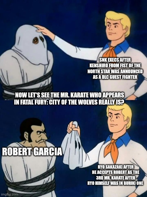 Scooby doo mask reveal | SNK execs after Kenshiro from Fist of the North Star was announced as a DLC guest fighter; Now let's see the Mr. Karate who appears in Fatal Fury: City of the Wolves really is? Robert Garcia; Ryo Sakazaki after he accepts Robert as the 3rd Mr. Karate after Ryo himself was in Buriki One | image tagged in scooby doo mask reveal,fatal fury,passing the torch | made w/ Imgflip meme maker