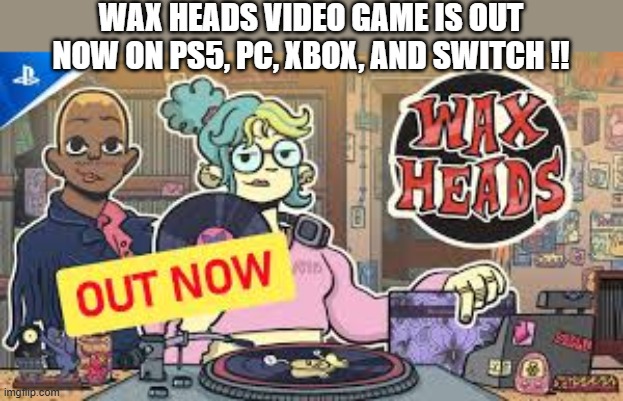 Wax Heads video game is out now on PS5, Xbox, PC, and Switch. | WAX HEADS video game is out now on PS5, PC, Xbox, and Switch !! | image tagged in games,video games,ps5,xbox,pc,switch | made w/ Imgflip meme maker