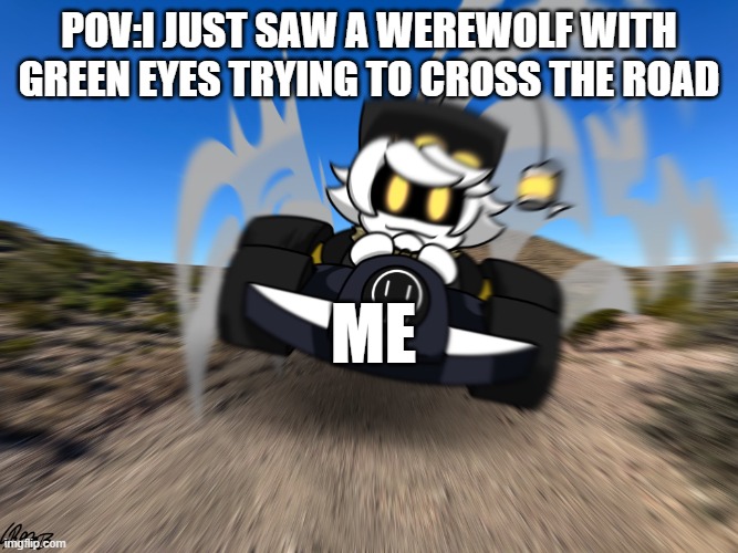 Driving in my kart, right after an oil | pov:i just saw a werewolf with green eyes trying to cross the road; me | image tagged in n driving a car at you | made w/ Imgflip meme maker