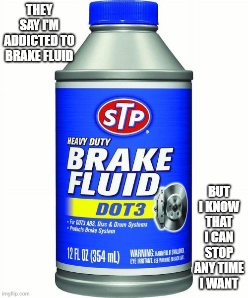 They say I'm addicted to brake fluid but I can stop anytime I want to. | They say I'm addicted to brake fluid; But I know that I can stop any time I want | image tagged in funny,humor,play on words,funny memes,addiction,addict | made w/ Imgflip meme maker