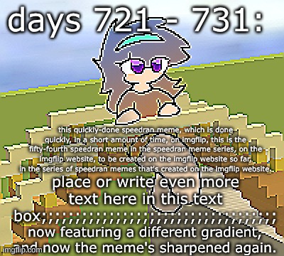 Days 721 - 731: a different gradient to use | days 721 - 731:; this quickly-done speedran meme, which is done quickly, in a short amount of time, on imgflip, this is the fifty-fourth speedran meme in the speedran meme series, on the imgflip website, to be created on the imgflip website so far, in the series of speedran memes that's created on the imgflip website. place or write even more text here in this text box;;;;;;;;;;;;;;;;;;;;;;;;;;;;;;;;;;;; now featuring a different gradient, and now the meme's sharpened again. | image tagged in nice,stuff,funny | made w/ Imgflip meme maker