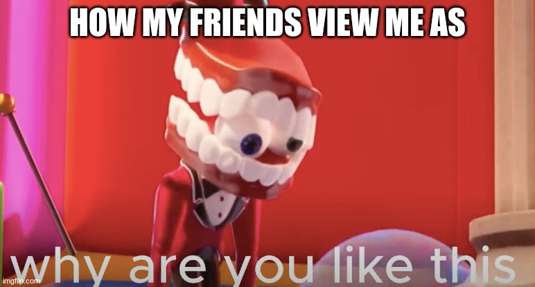 I am a "oddball" | how my friends view me as | image tagged in caine why are you like this,caine,the amazing digital circus,tadc | made w/ Imgflip meme maker