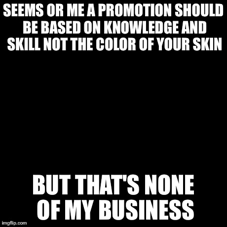 But That's None Of My Business Meme | SEEMS OR ME A PROMOTION SHOULD BE BASED ON KNOWLEDGE AND SKILL NOT THE COLOR OF YOUR SKIN BUT THAT'S NONE OF MY BUSINESS | image tagged in memes,but thats none of my business,kermit the frog | made w/ Imgflip meme maker