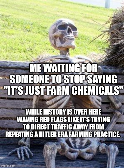 Waiting Skeleton | ME WAITING FOR SOMEONE TO STOP SAYING "IT'S JUST FARM CHEMICALS"; WHILE HISTORY IS OVER HERE WAVING RED FLAGS LIKE IT'S TRYING TO DIRECT TRAFFIC away from repeating a HITLER era farming practice. | image tagged in memes,waiting skeleton | made w/ Imgflip meme maker