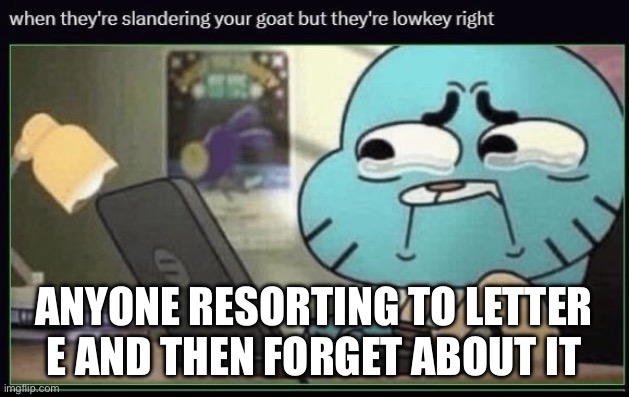 When they're slandering your goat but they're lowkey right | Anyone resorting to letter E and then forget about it | image tagged in when they're slandering your goat but they're lowkey right | made w/ Imgflip meme maker