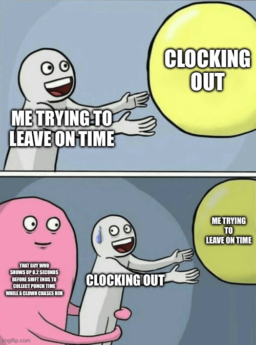 Bro that one guy… | CLOCKING OUT; ME TRYING TO LEAVE ON TIME; ME TRYING TO LEAVE ON TIME; THAT GUY WHO SHOWS UP 0.2 SECONDS BEFORE SHIFT ENDS TO COLLECT PUNCH TIME WHILE A CLOWN CHASES HIM; CLOCKING OUT | image tagged in memes,running away balloon | made w/ Imgflip meme maker