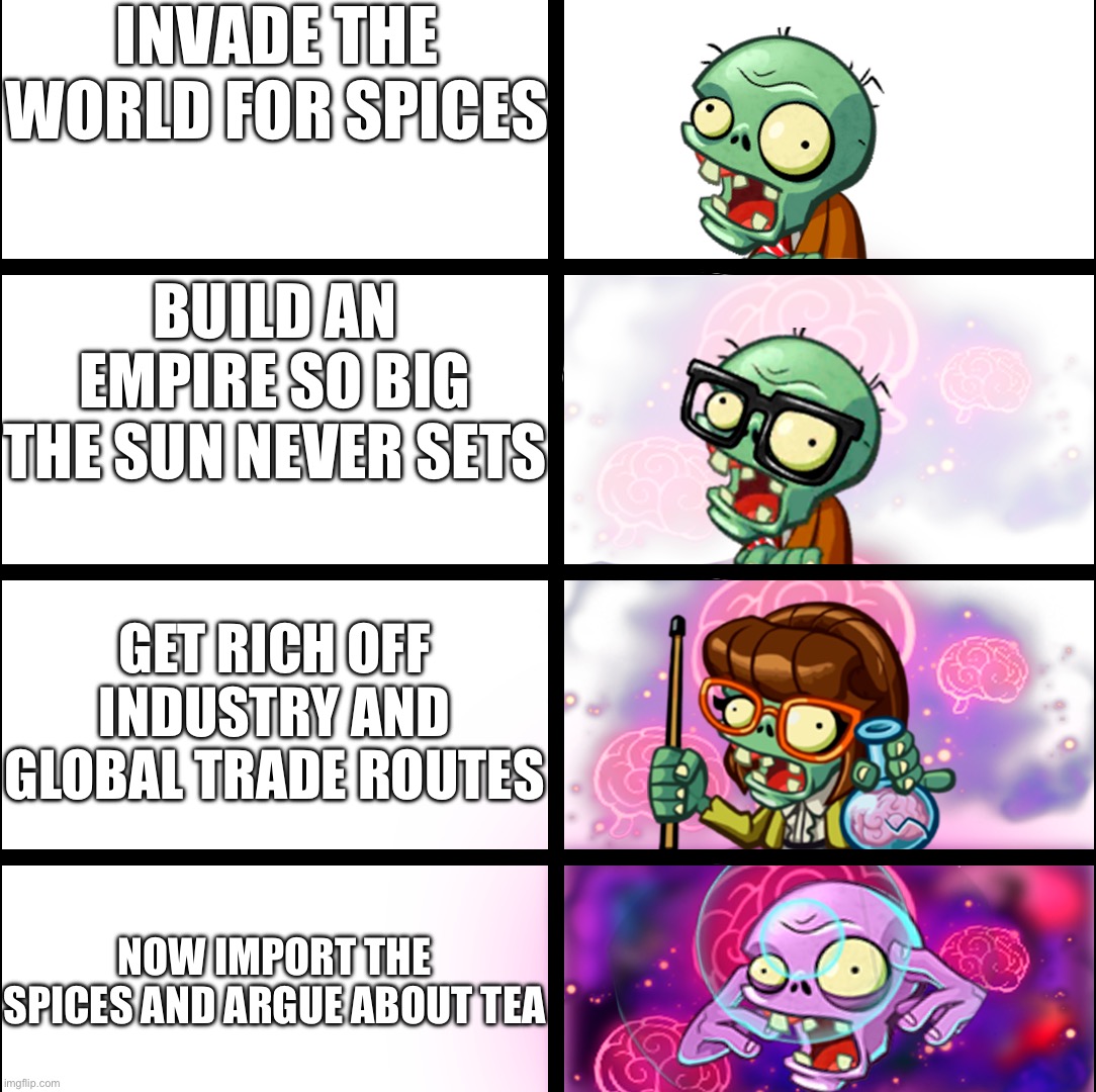 Britain Life in History | Invade the world for spices; Build an empire so big the sun never sets; Get rich off industry and global trade routes; Now import the spices and argue about tea | image tagged in pvz heroes levels of smort | made w/ Imgflip meme maker