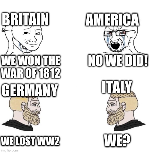 . | America; Britain; NO WE DID! We won the war of 1812; Italy; Germany; We? We lost WW2 | image tagged in memes,history,great britain,america,germany,italy | made w/ Imgflip meme maker