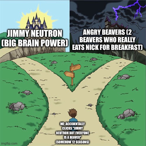 Wrong Show | Angry Beavers (2 beavers who really eats Nick for breakfast); Jimmy Neutron (big brain power); ME: ACCIDENTALLY CLICKS "JIMMY NEUTRON BUT EVERYONE IS A BEAVER" (SOMEHOW 12 SEASONS) | image tagged in two paths | made w/ Imgflip meme maker