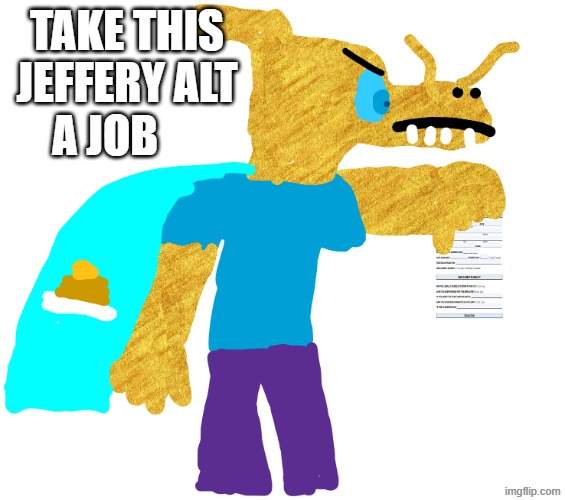 these jeffery stone accounts need to be stopped | TAKE THIS JEFFERY ALT; A JOB | image tagged in aadvik's job application | made w/ Imgflip meme maker