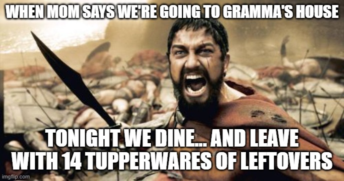 Sparta Leonidas Meme | WHEN MOM SAYS WE'RE GOING TO GRAMMA'S HOUSE; TONIGHT WE DINE... AND LEAVE WITH 14 TUPPERWARES OF LEFTOVERS | image tagged in memes,sparta leonidas | made w/ Imgflip meme maker